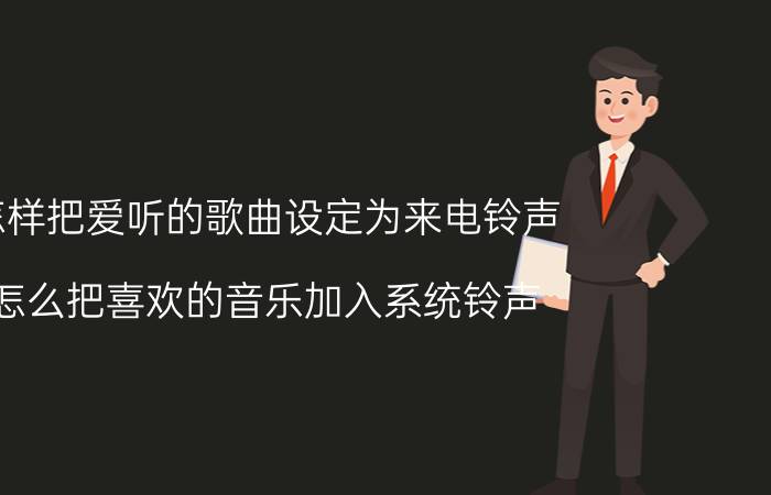 怎样把爱听的歌曲设定为来电铃声 怎么把喜欢的音乐加入系统铃声？